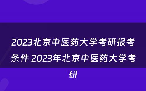 2023北京中医药大学考研报考条件 2023年北京中医药大学考研