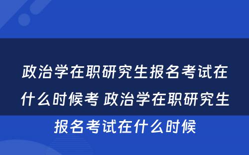 政治学在职研究生报名考试在什么时候考 政治学在职研究生报名考试在什么时候