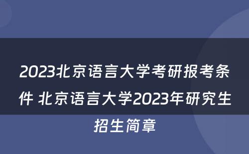 2023北京语言大学考研报考条件 北京语言大学2023年研究生招生简章