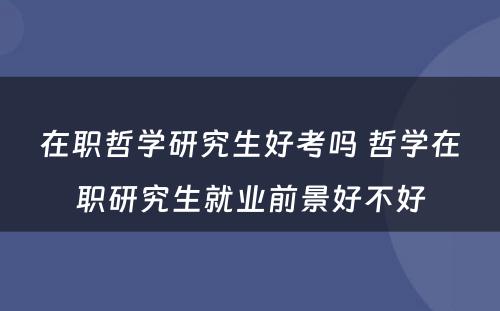 在职哲学研究生好考吗 哲学在职研究生就业前景好不好