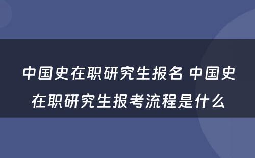 中国史在职研究生报名 中国史在职研究生报考流程是什么