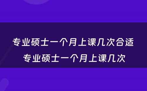 专业硕士一个月上课几次合适 专业硕士一个月上课几次