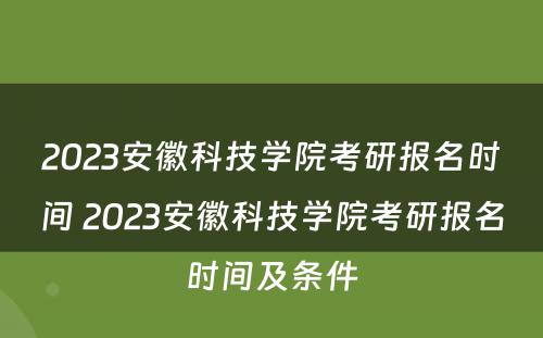 2023安徽科技学院考研报名时间 2023安徽科技学院考研报名时间及条件