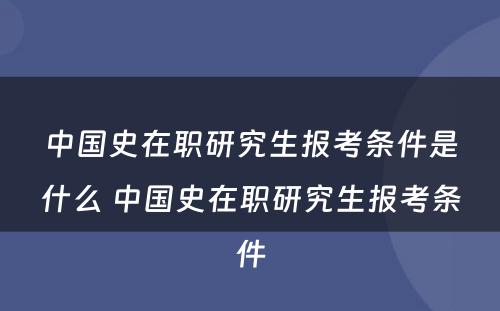 中国史在职研究生报考条件是什么 中国史在职研究生报考条件