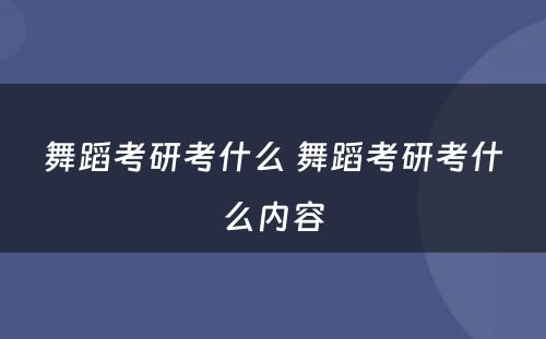 舞蹈考研考什么 舞蹈考研考什么内容