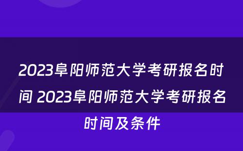 2023阜阳师范大学考研报名时间 2023阜阳师范大学考研报名时间及条件