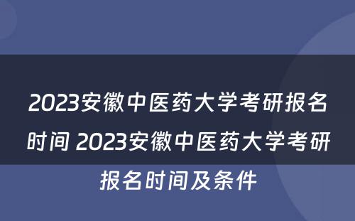 2023安徽中医药大学考研报名时间 2023安徽中医药大学考研报名时间及条件