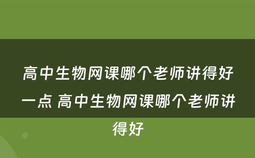 高中生物网课哪个老师讲得好一点 高中生物网课哪个老师讲得好