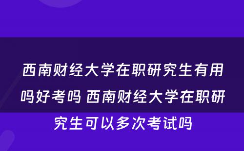 西南财经大学在职研究生有用吗好考吗 西南财经大学在职研究生可以多次考试吗