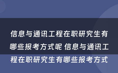 信息与通讯工程在职研究生有哪些报考方式呢 信息与通讯工程在职研究生有哪些报考方式