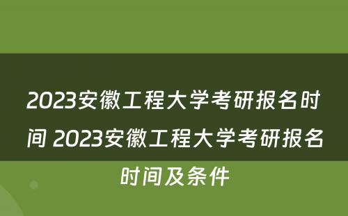 2023安徽工程大学考研报名时间 2023安徽工程大学考研报名时间及条件