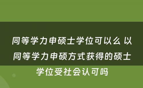 同等学力申硕士学位可以么 以同等学力申硕方式获得的硕士学位受社会认可吗