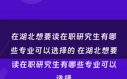 在湖北想要读在职研究生有哪些专业可以选择的 在湖北想要读在职研究生有哪些专业可以选择