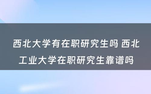 西北大学有在职研究生吗 西北工业大学在职研究生靠谱吗