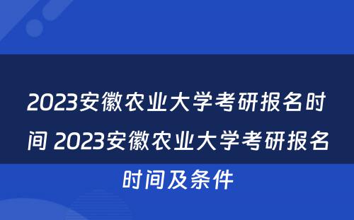 2023安徽农业大学考研报名时间 2023安徽农业大学考研报名时间及条件