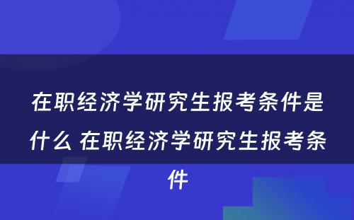 在职经济学研究生报考条件是什么 在职经济学研究生报考条件