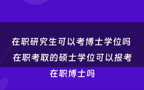 在职研究生可以考博士学位吗 在职考取的硕士学位可以报考在职博士吗