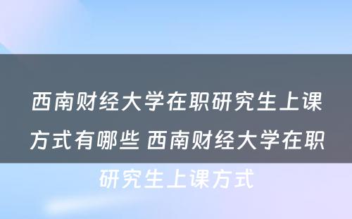 西南财经大学在职研究生上课方式有哪些 西南财经大学在职研究生上课方式