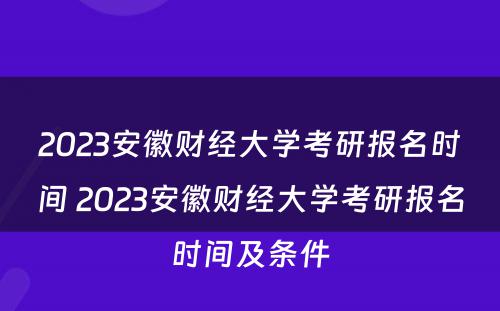 2023安徽财经大学考研报名时间 2023安徽财经大学考研报名时间及条件