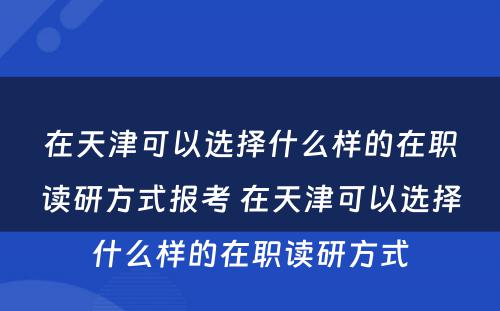 在天津可以选择什么样的在职读研方式报考 在天津可以选择什么样的在职读研方式