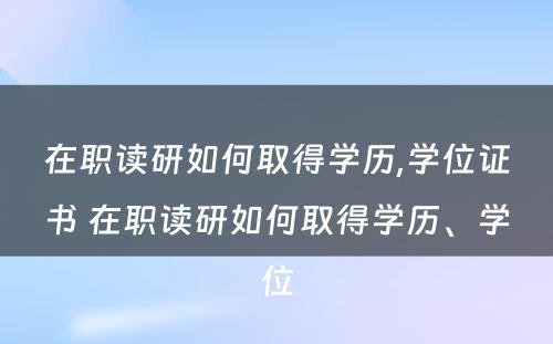 在职读研如何取得学历,学位证书 在职读研如何取得学历、学位