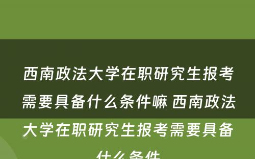 西南政法大学在职研究生报考需要具备什么条件嘛 西南政法大学在职研究生报考需要具备什么条件