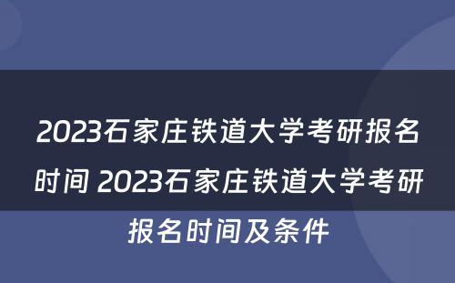 2023石家庄铁道大学考研报名时间 2023石家庄铁道大学考研报名时间及条件