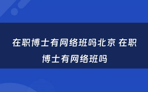 在职博士有网络班吗北京 在职博士有网络班吗