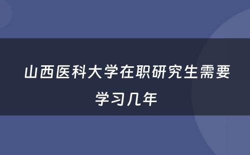  山西医科大学在职研究生需要学习几年