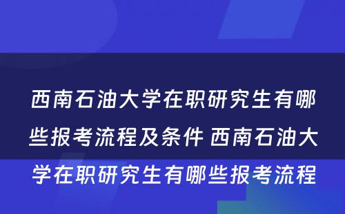 西南石油大学在职研究生有哪些报考流程及条件 西南石油大学在职研究生有哪些报考流程