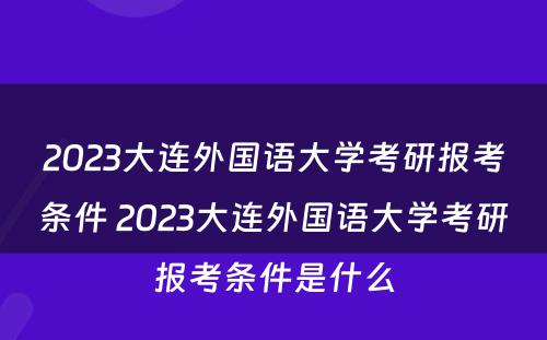 2023大连外国语大学考研报考条件 2023大连外国语大学考研报考条件是什么