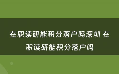 在职读研能积分落户吗深圳 在职读研能积分落户吗