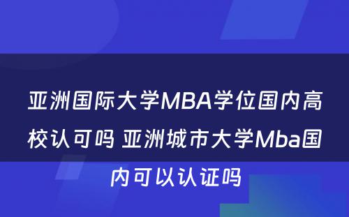 亚洲国际大学MBA学位国内高校认可吗 亚洲城市大学Mba国内可以认证吗