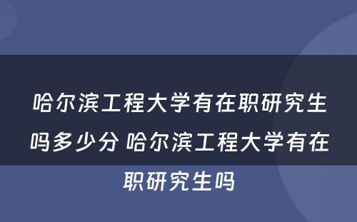 哈尔滨工程大学有在职研究生吗多少分 哈尔滨工程大学有在职研究生吗