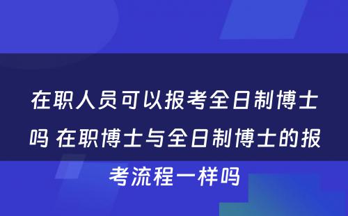 在职人员可以报考全日制博士吗 在职博士与全日制博士的报考流程一样吗