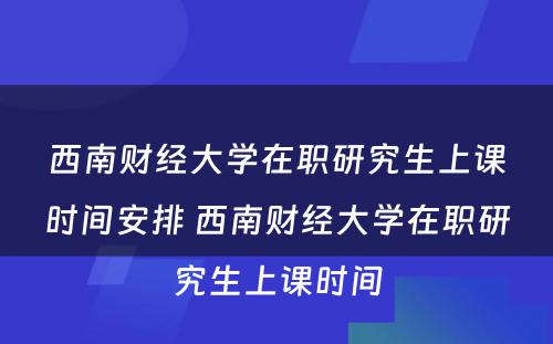 西南财经大学在职研究生上课时间安排 西南财经大学在职研究生上课时间