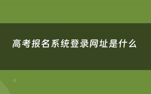 高考报名系统登录网址是什么 