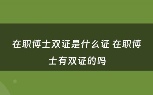 在职博士双证是什么证 在职博士有双证的吗