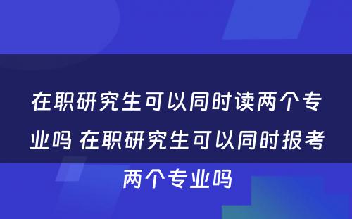 在职研究生可以同时读两个专业吗 在职研究生可以同时报考两个专业吗