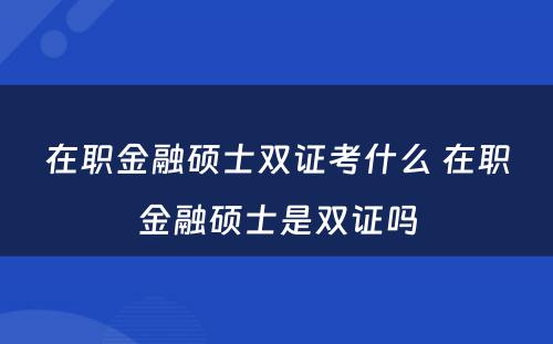 在职金融硕士双证考什么 在职金融硕士是双证吗