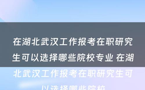 在湖北武汉工作报考在职研究生可以选择哪些院校专业 在湖北武汉工作报考在职研究生可以选择哪些院校