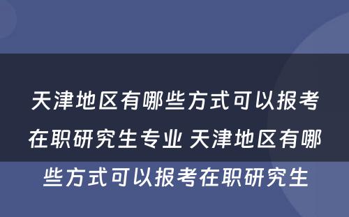 天津地区有哪些方式可以报考在职研究生专业 天津地区有哪些方式可以报考在职研究生