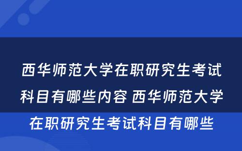 西华师范大学在职研究生考试科目有哪些内容 西华师范大学在职研究生考试科目有哪些