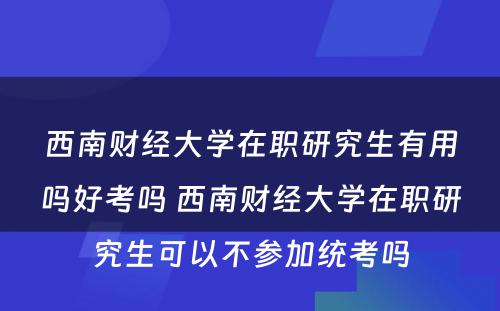 西南财经大学在职研究生有用吗好考吗 西南财经大学在职研究生可以不参加统考吗