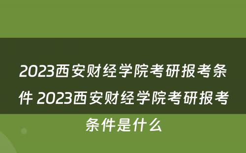 2023西安财经学院考研报考条件 2023西安财经学院考研报考条件是什么