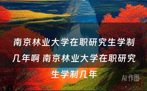 南京林业大学在职研究生学制几年啊 南京林业大学在职研究生学制几年