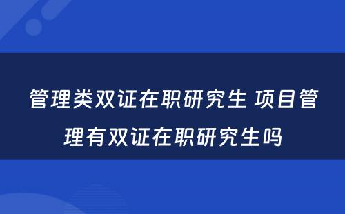 管理类双证在职研究生 项目管理有双证在职研究生吗