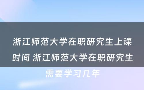 浙江师范大学在职研究生上课时间 浙江师范大学在职研究生需要学习几年