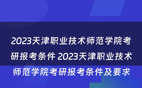 2023天津职业技术师范学院考研报考条件 2023天津职业技术师范学院考研报考条件及要求