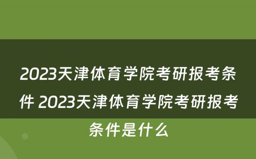 2023天津体育学院考研报考条件 2023天津体育学院考研报考条件是什么